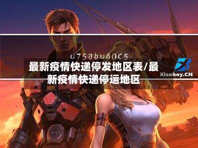 最新疫情快递停发地区表/最新疫情快递停运地区-第3张图片