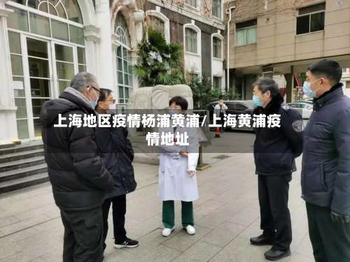 上海地区疫情杨浦黄浦/上海黄浦疫情地址-第1张图片