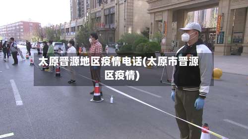 太原晋源地区疫情电话(太原市晋源区疫情)-第2张图片