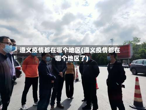 遵义疫情都在哪个地区(遵义疫情都在哪个地区了)-第2张图片