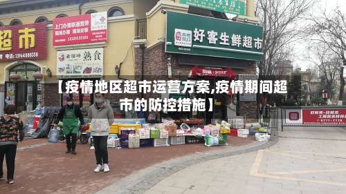 【疫情地区超市运营方案,疫情期间超市的防控措施】-第1张图片