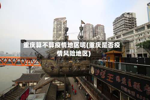 重庆算不算疫情地区呢(重庆是否疫情风险地区)-第1张图片
