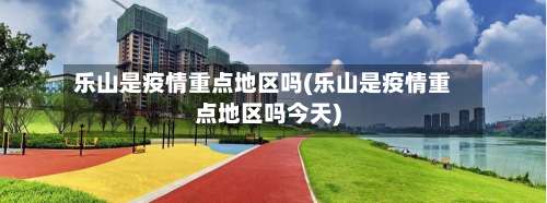 乐山是疫情重点地区吗(乐山是疫情重点地区吗今天)-第2张图片