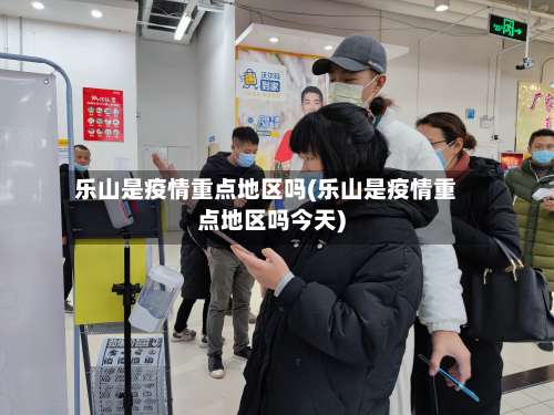 乐山是疫情重点地区吗(乐山是疫情重点地区吗今天)-第1张图片