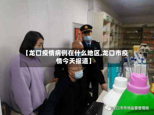 【龙口疫情病例在什么地区,龙口市疫情今天报道】-第2张图片