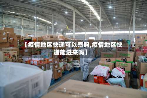 【疫情地区快递可以寄吗,疫情地区快递能进来吗】-第2张图片