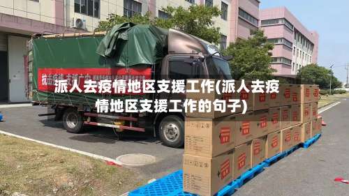 派人去疫情地区支援工作(派人去疫情地区支援工作的句子)-第3张图片