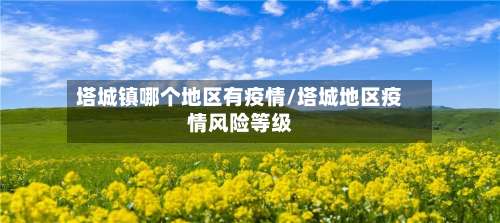 塔城镇哪个地区有疫情/塔城地区疫情风险等级-第1张图片