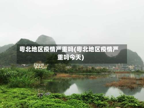 粤北地区疫情严重吗(粤北地区疫情严重吗今天)-第1张图片