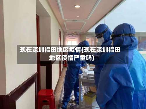 现在深圳福田地区疫情(现在深圳福田地区疫情严重吗)-第2张图片