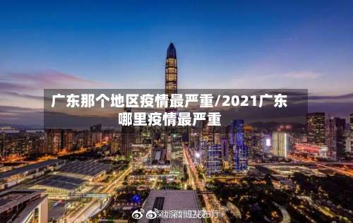 广东那个地区疫情最严重/2021广东哪里疫情最严重-第2张图片