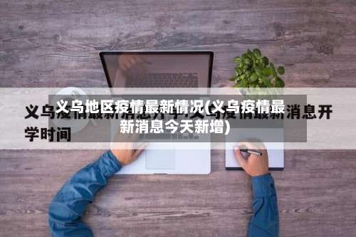 义乌地区疫情最新情况(义乌疫情最新消息今天新增)-第1张图片