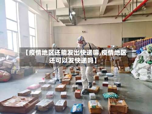 【疫情地区还能发出快递嘛,疫情地区还可以发快递吗】-第1张图片