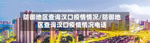 防御地区查询汉口疫情情况/防御地区查询汉口疫情情况电话-第2张图片