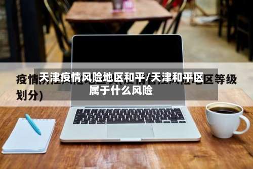 天津疫情风险地区和平/天津和平区属于什么风险-第1张图片