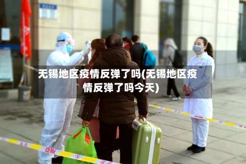 无锡地区疫情反弹了吗(无锡地区疫情反弹了吗今天)-第3张图片