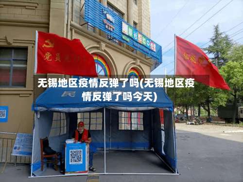 无锡地区疫情反弹了吗(无锡地区疫情反弹了吗今天)-第2张图片