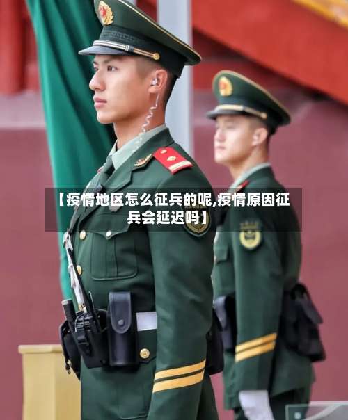 【疫情地区怎么征兵的呢,疫情原因征兵会延迟吗】-第3张图片
