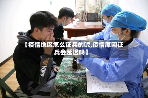 【疫情地区怎么征兵的呢,疫情原因征兵会延迟吗】-第1张图片