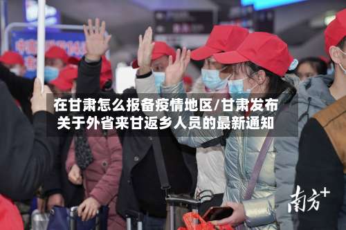 在甘肃怎么报备疫情地区/甘肃发布关于外省来甘返乡人员的最新通知-第1张图片
