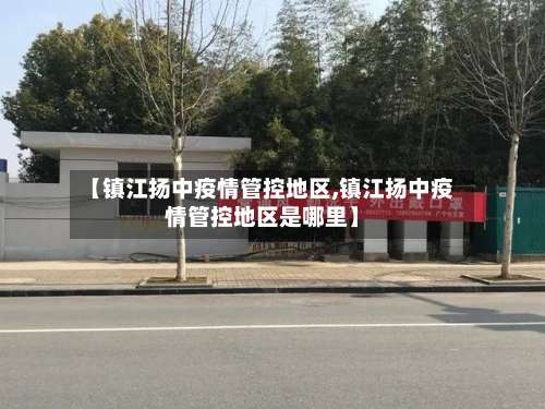 【镇江扬中疫情管控地区,镇江扬中疫情管控地区是哪里】-第2张图片