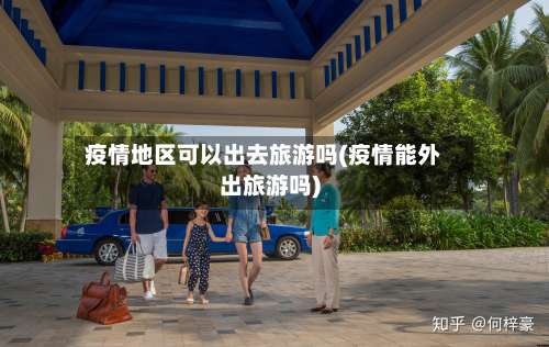 疫情地区可以出去旅游吗(疫情能外出旅游吗)-第3张图片