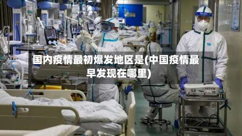 国内疫情最初爆发地区是(中国疫情最早发现在哪里)-第1张图片