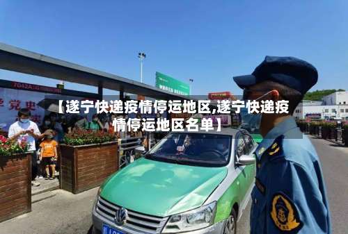 【遂宁快递疫情停运地区,遂宁快递疫情停运地区名单】-第1张图片