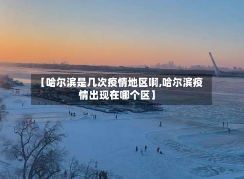 【哈尔滨是几次疫情地区啊,哈尔滨疫情出现在哪个区】-第1张图片