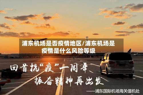 浦东机场是否疫情地区/浦东机场是疫情是什么风险等级-第1张图片