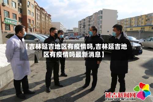 【吉林延吉地区有疫情吗,吉林延吉地区有疫情吗最新消息】-第2张图片