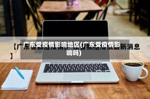 广东受疫情影响地区(广东受疫情影响吗)-第2张图片