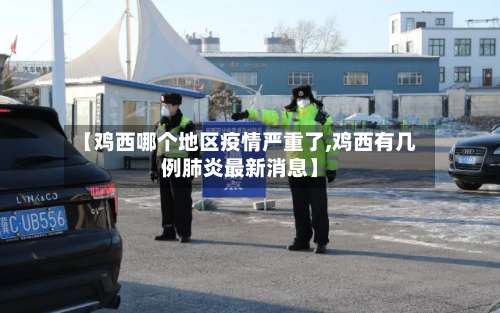 【鸡西哪个地区疫情严重了,鸡西有几例肺炎最新消息】-第1张图片