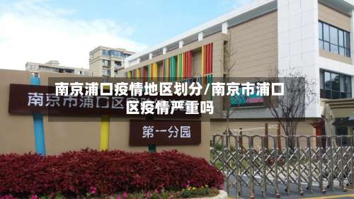 南京浦口疫情地区划分/南京市浦口区疫情严重吗-第1张图片