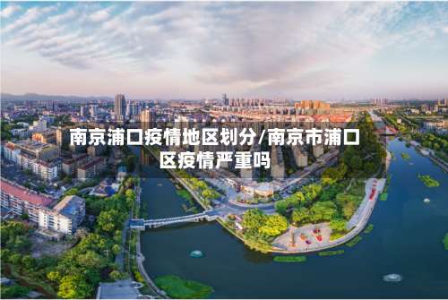 南京浦口疫情地区划分/南京市浦口区疫情严重吗-第3张图片
