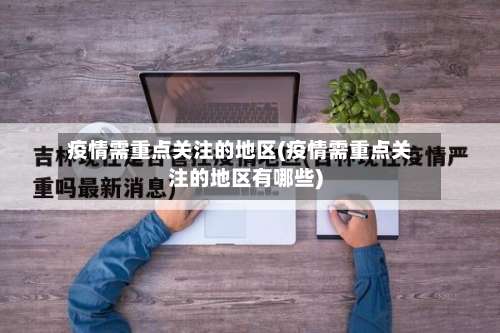 疫情需重点关注的地区(疫情需重点关注的地区有哪些)-第2张图片