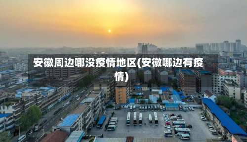 安徽周边哪没疫情地区(安徽哪边有疫情)-第3张图片