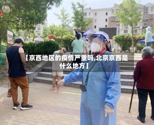 【京西地区的疫情严重吗,北京京西是什么地方】-第3张图片