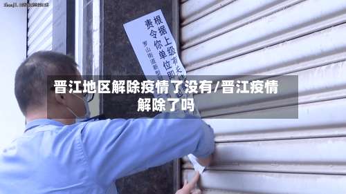 晋江地区解除疫情了没有/晋江疫情解除了吗-第1张图片