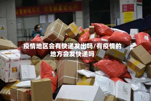 疫情地区会有快递发出吗/有疫情的地方会发快递吗-第2张图片