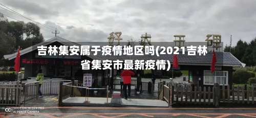 吉林集安属于疫情地区吗(2021吉林省集安市最新疫情)-第1张图片