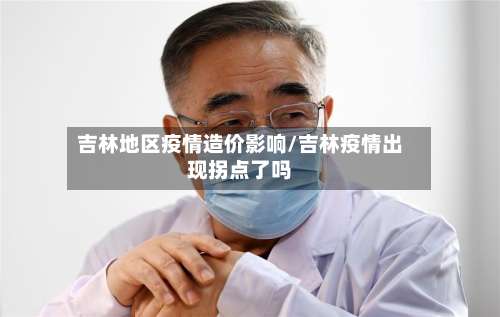 吉林地区疫情造价影响/吉林疫情出现拐点了吗-第1张图片
