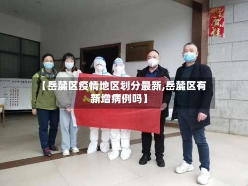【岳麓区疫情地区划分最新,岳麓区有新增病例吗】-第1张图片