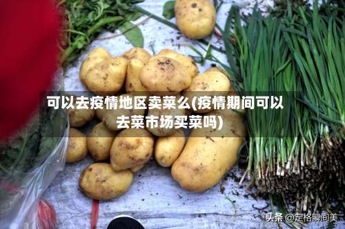 可以去疫情地区卖菜么(疫情期间可以去菜市场买菜吗)-第1张图片