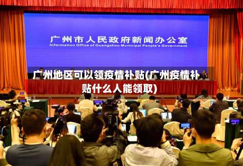 广州地区可以领疫情补贴(广州疫情补贴什么人能领取)-第1张图片
