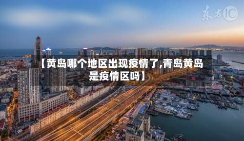 【黄岛哪个地区出现疫情了,青岛黄岛是疫情区吗】-第3张图片