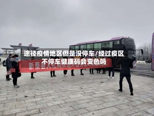 途径疫情地区但是没停车/经过疫区不停车健康码会变色吗-第1张图片