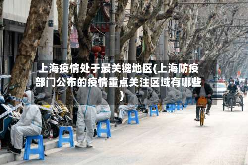 上海疫情处于最关键地区(上海防疫部门公布的疫情重点关注区域有哪些)-第2张图片