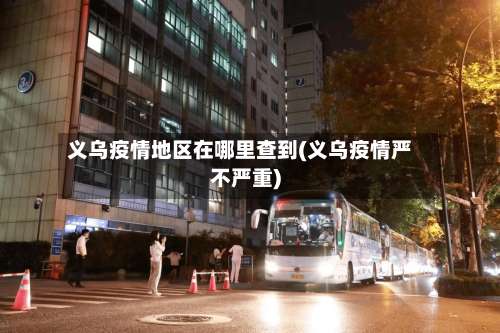 义乌疫情地区在哪里查到(义乌疫情严不严重)-第1张图片