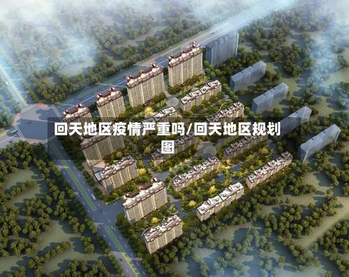 回天地区疫情严重吗/回天地区规划图-第1张图片